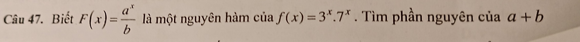 Biết F(x)= a^x/b  là một nguyên hàm của f(x)=3^x.7^x. Tìm phần nguyên của a+b