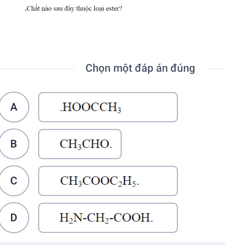 .Chất nào sau đây thuộc loại ester?
Chọn một đáp án đúng
A .HOOCC H_3
B ;CHO.
CH_3
C
CH_3COOC_2H_5.
D
H_2N-CH_2-COOH.