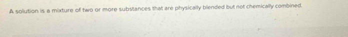 A solution is a mixture of two or more substances that are physically blended but not chemically combined.