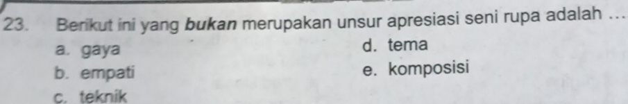 Berikut ini yang bukan merupakan unsur apresiasi seni rupa adalah …
a. gaya d. tema
b. empati e. komposisi
c. teknik