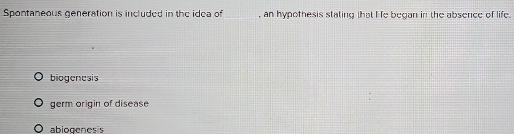 Spontaneous generation is included in the idea of_ , an hypothesis stating that life began in the absence of life.
biogenesis
germ origin of disease
abiogenesis