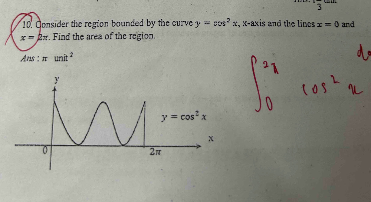  1/3 
10. Consider the region bounded by the curve y=cos^2x , x-axis and the lines x=0 and
x=2π. Find the area of the region.
Ans : π unit^2