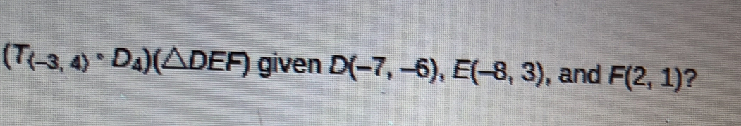 (T_(-3,4),D_4)(△ DEF) given D(-7,-6), E(-8,3) , and F(2,1) ?