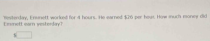 Yesterday, Emmett worked for 4 hours. He earned $26 per hour. How much money did 
Emmett earn yesterday?
$□