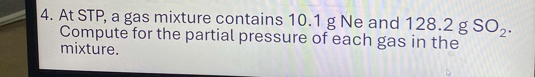 At STP, a gas mixture contains 10.1 g Ne and 1 128.2gSO_2. 
Compute for the partial pressure of each gas in the 
mixture.