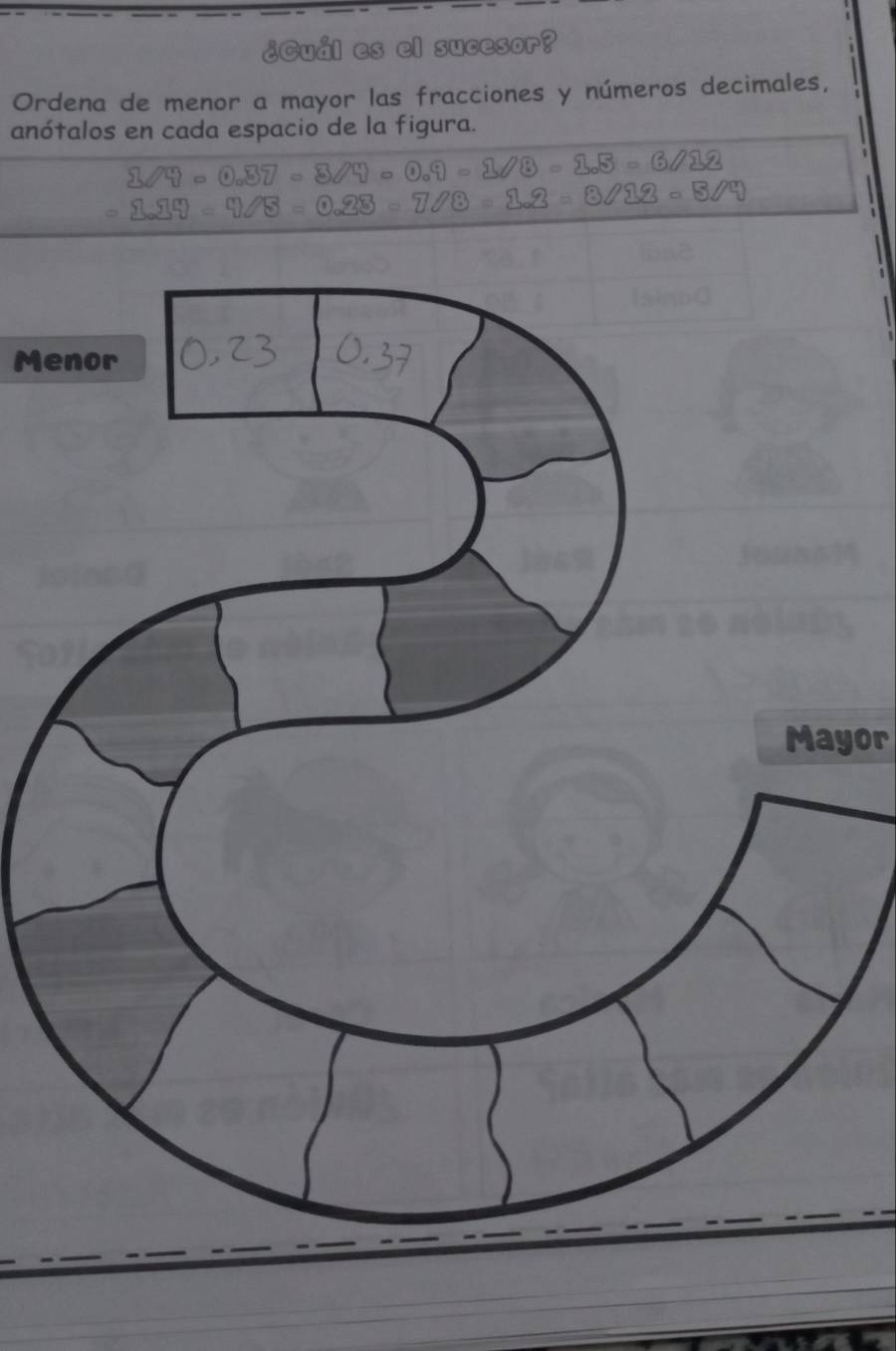 ¿Cuál es el sucesor? 
Ordena de menor a mayor las fracciones y números decimales, 
anótalos en cada espacio de la figura.
□ □ =□ =□ □ =00.□ = 808=808=6082
3.233=0.75=0.23=7.83=2.23 =6sqrt(19)=8sqrt(4)
Menor 
Mayor