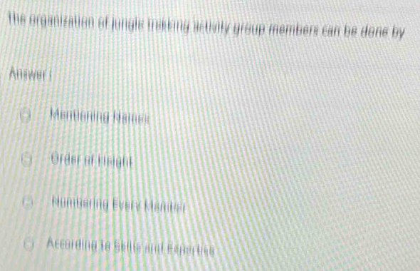 The organization of jungle trakking activily group members can be done by
Answer i
Mentioning Names
Order of Hisight
NumBering Every Mamber
According to Skilia and Exnarties