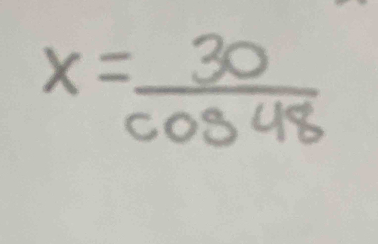 x= 30/cos 48 