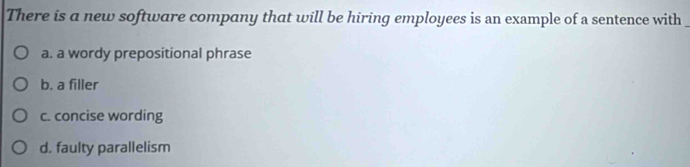 There is a new software company that will be hiring employees is an example of a sentence with
a. a wordy prepositional phrase
b. a filler
c. concise wording
d. faulty parallelism