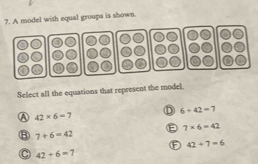 A model with equal groups is shown.
Select all the equations that represent the model.
D 6/ 42=7
A 42* 6=7
E 7* 6=42
⑧ 7+6=42
- 42/ 7=6
C 42/ 6=7