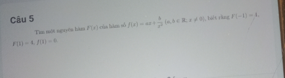 biết rằng F(-1)=A, 
Tìm một nguyên hàm F(x) của hàm số f(x)=ax+ b/x^2 (a,b∈ R;x!= 0)
F(1)=4, f(1)=0.