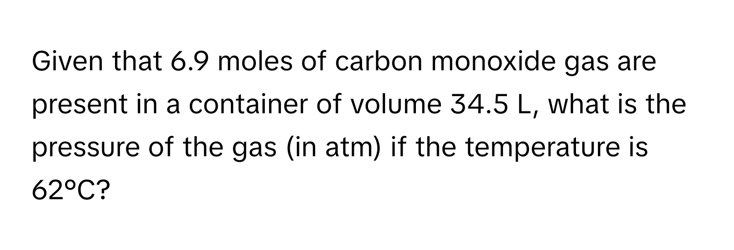 Given that 6.9 moles of carbon monoxide gas are present in a container of volume 34.5 L, what is the pressure of the gas (in atm) if the temperature is 62°C?