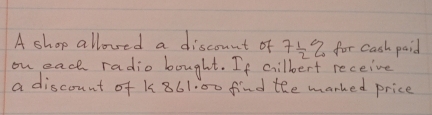 A shop allowed a discount of 7 1/2 % for cash paid 
on each radio bought. If cilbert receive 
a discount of k861.00 find the marked price