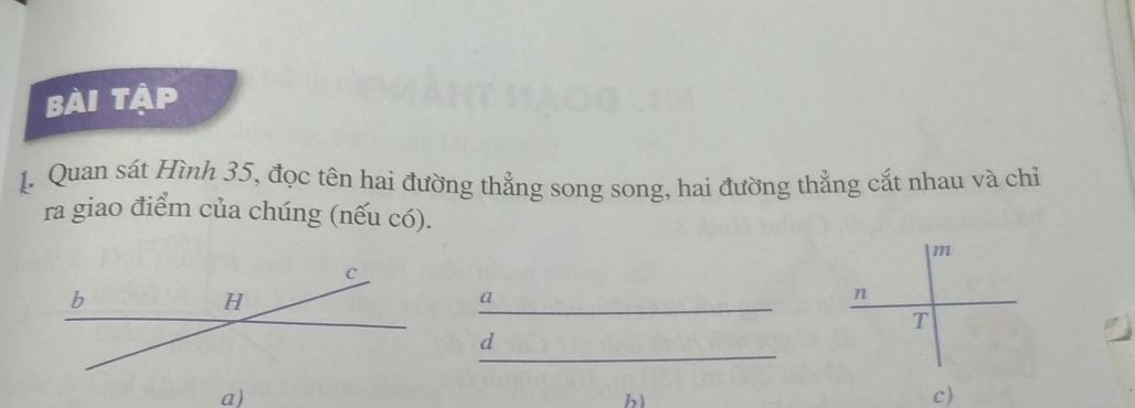 Bài Tập 
1. Quan sát Hình 35, đọc tên hai đường thẳng song song, hai đường thẳng cắt nhau và chỉ 
ra giao điểm của chúng (nếu có).
m
_ 
a
n
T
_
d
a)
h
c)