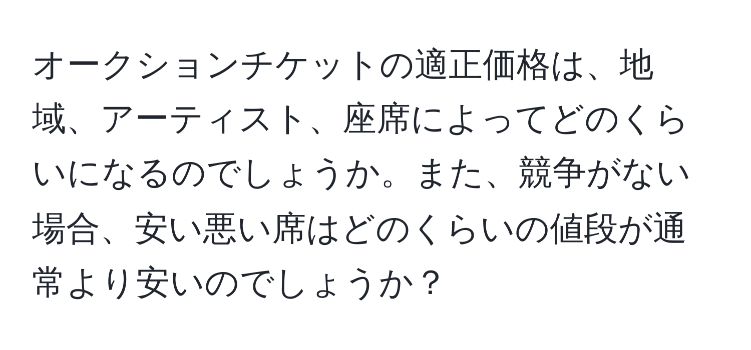 オークションチケットの適正価格は、地域、アーティスト、座席によってどのくらいになるのでしょうか。また、競争がない場合、安い悪い席はどのくらいの値段が通常より安いのでしょうか？