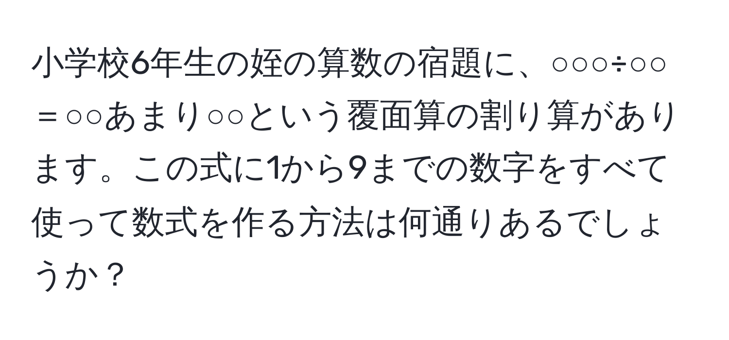 小学校6年生の姪の算数の宿題に、○○○÷○○＝○○あまり○○という覆面算の割り算があります。この式に1から9までの数字をすべて使って数式を作る方法は何通りあるでしょうか？