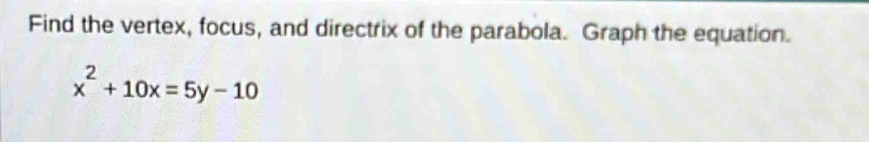 Find the vertex, focus, and directrix of the parabola. Graph the equation.
x^2+10x=5y-10