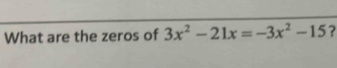 What are the zeros of 3x^2-21x=-3x^2-15 ?