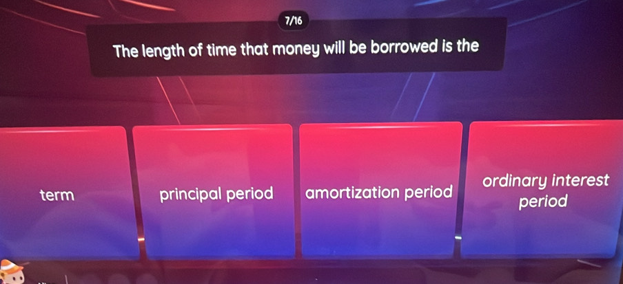 7/16
The length of time that money will be borrowed is the
term principal period amortization period ordinary interest
period