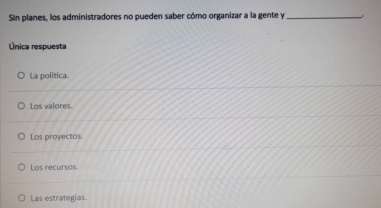 Sin planes, los administradores no pueden saber cómo organizar a la gente y_
.
Única respuesta
La política.
Los valores.
Los proyectos.
Los recursos.
Las estrategias.