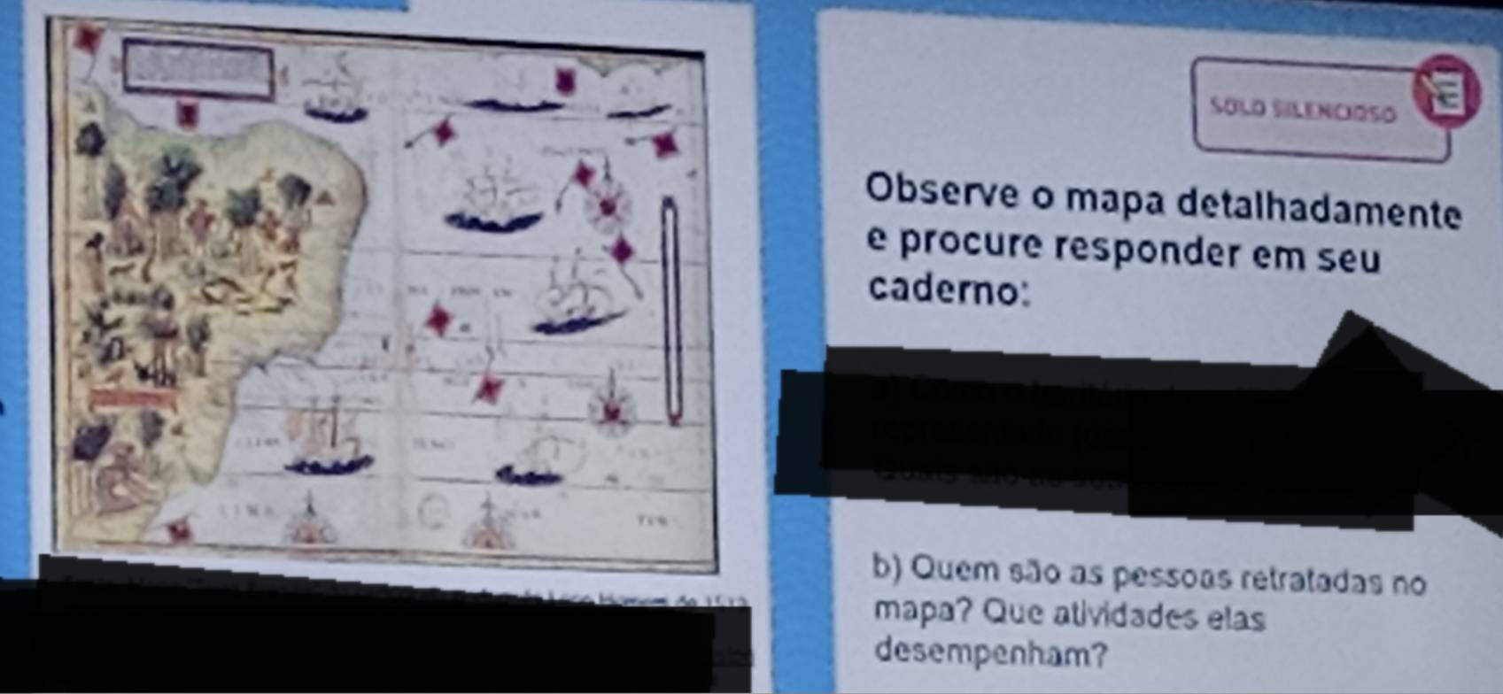 SOLO SILENCIOSO 
Observe o mapa detalhadamente 
e procure responder em seu 
caderno: 
b) Quem são as pessoas retratadas no 
mapa? Que atividades elas 
desempenham?