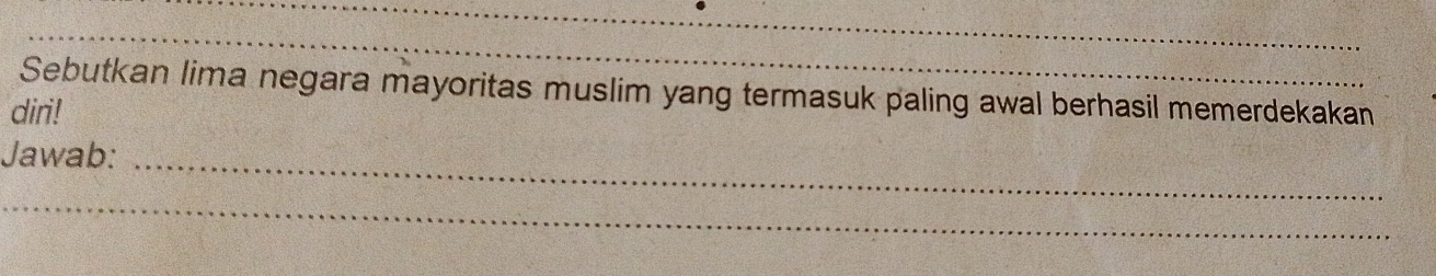 Sebutkan lima negara mayoritas muslim yang termasuk paling awal berhasil memerdekakan 
diri! 
Jawab:_ 
_