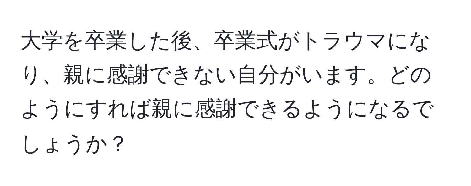 大学を卒業した後、卒業式がトラウマになり、親に感謝できない自分がいます。どのようにすれば親に感謝できるようになるでしょうか？