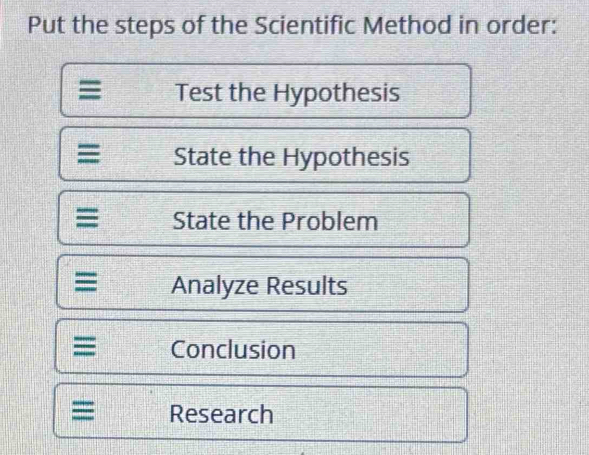 Put the steps of the Scientific Method in order:
Test the Hypothesis
State the Hypothesis
≡ State the Problem
≡ Analyze Results
≡ Conclusion
≡ Research