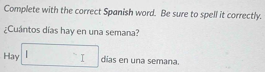 Complete with the correct Spanish word. Be sure to spell it correctly. 
¿Cuántos días hay en una semana? 
Hay □ días en una semana.