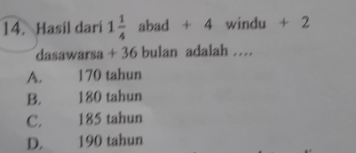 Hasil dari 1 1/4  abad + 4 windu + 2
dasawarsa + 36 bulan adalah …
A. 170 tahun
B. 180 tahun
C. 185 tahun
D. 190 tahun