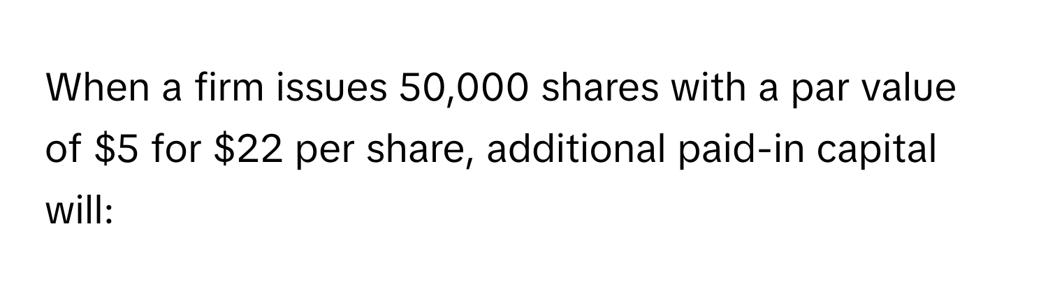 When a firm issues 50,000 shares with a par value of $5 for $22 per share, additional paid-in capital will: