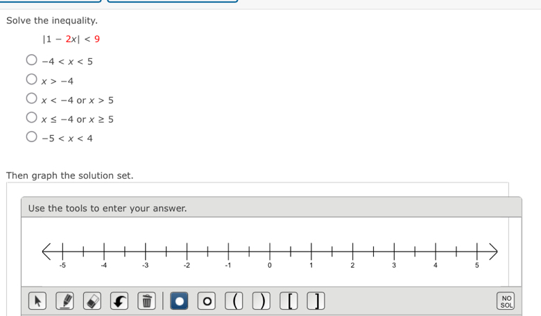 Solve the inequality.
|1-2x|<9</tex>
-4
x>-4
x or x>5
x≤ -4 or x≥ 5
-5
Then graph the solution set.
Use the tools to enter your answer.
NO
.  ) SOL