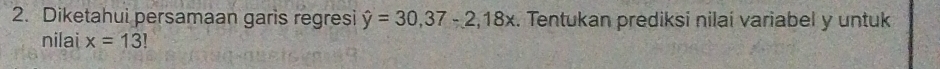 Diketahui persamaan garis regresi hat y=30, 37-2, 18x. Tentukan prediksi nilaí variabel y untuk 
nilai x=13!