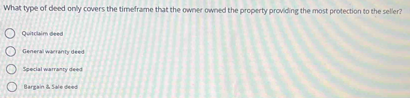 What type of deed only covers the timeframe that the owner owned the property providing the most protection to the seller?
Quitclaim deed
General warranty deed
Special warranty deed
Bargain & Sale deed