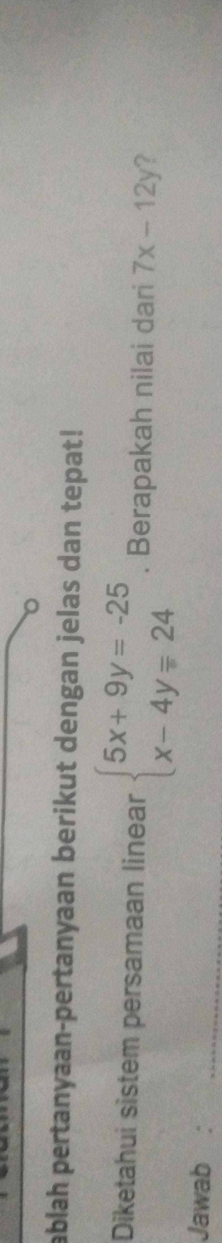 ablah pertanyaan-pertanyaan berikut dengan jelas dan tepat!
Diketahui sistem persamaan linear beginarrayl 5x+9y=-25 x-4y=24endarray.. Berapakah nilai dari 7x-12y ?
Jawab :