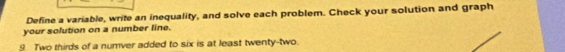 Define a variable, write an inequality, and solve each problem. Check your solution and graph 
your solution on a number line. 
9 Two thirds of a numver added to six is at least twenty-two.