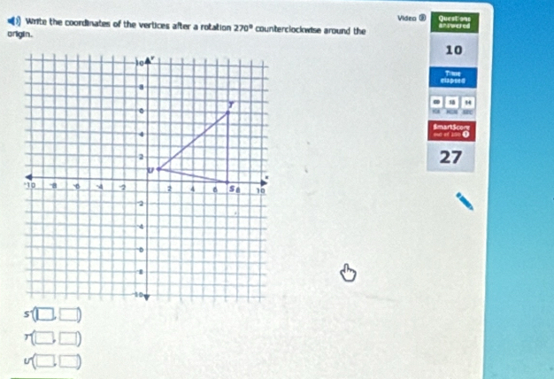 Video Questons 
Write the coordinates of the vertices after a rotation 270° counterclockwise around the answered 
origin. 10
elapsed Time
14
a Mc 
SmartScor 
oun of 100 ①
27