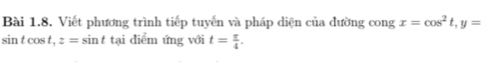 Viết phương trình tiếp tuyến và pháp diện của đường cong x=cos^2t, y=
sin tcos t, z=sin t tại diểm ứng với t= π /4 .