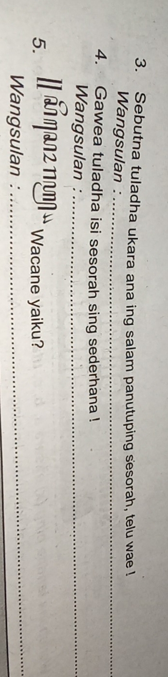 Sebutna tuladha ukara ana ing salam panutuping sesorah, telu wae ! 
Wangsulan :_ 
4. Gawea tuladha isi sesorah sing sederhana ! 
Wangsulan :_ 
5. n a Wacane yaiku? 
Wangsulan : 
_