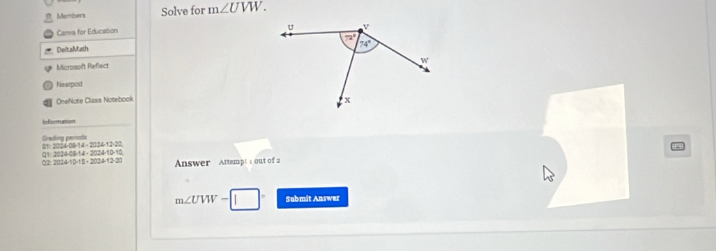 Members Solve for m∠ UVW.
Canva for Education
DeltaMath 
Microsoft Reflect
Nearpod
OneNote Class Notebook
Information
Grading períoda  -20,
S1: 2024 OB=14-2024-1
Q1 2024-144-2024-10-10
Q2 2024-10-15· 2024-12· 20 Answer Attempt 1 out of 2
m∠ UVW - Submit Answer