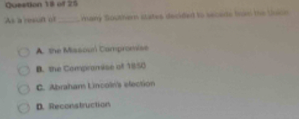 As a resuft of _any Southern states decided to seceds tan te Union
A the Missoun Compromise
B. the Compromise ofl 1850
C. Abrahans Lincoln's election
D. Reconstruction