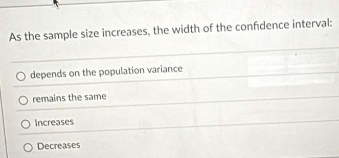 As the sample size increases, the width of the confdence interval:
depends on the population variance
remains the same
Increases
Decreases