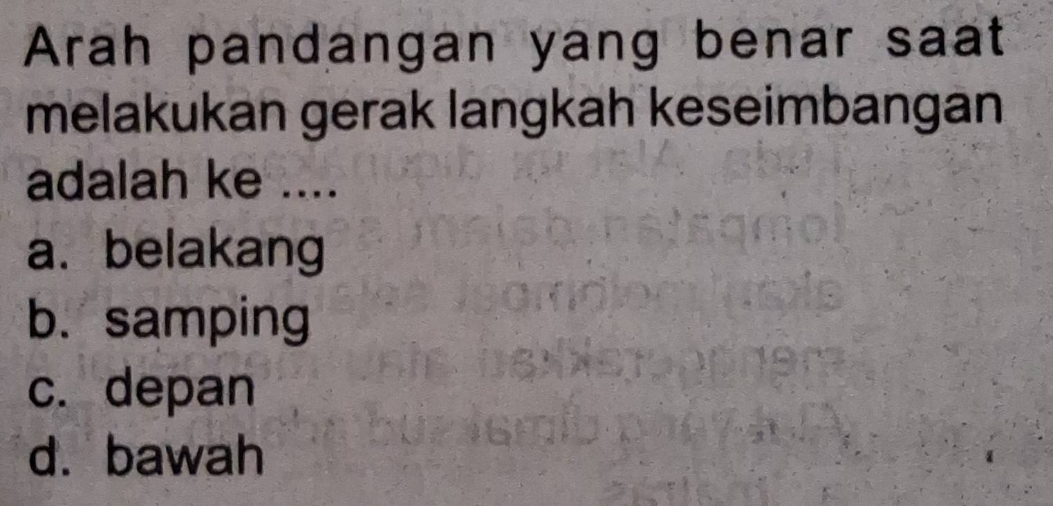 Arah pandangan yang benar saat
melakukan gerak langkah keseimbangan
adalah ke ....
a. belakang
b. samping
c. depan
d. bawah