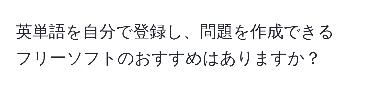 英単語を自分で登録し、問題を作成できるフリーソフトのおすすめはありますか？