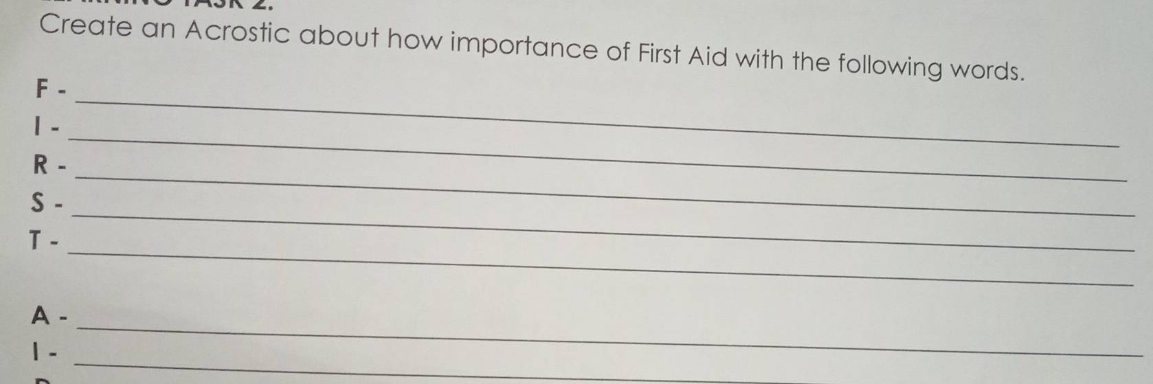 Create an Acrostic about how importance of First Aid with the following words. 
_ 
F - 
1 - 
R - 
_ 
_ 
S - 
_ 
_ 
T - 
_ 
A - 
_ 
1 -