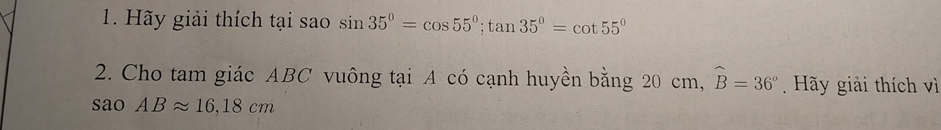 Hãy giải thích tại sao sin 35°=cos 55°; tan 35°=cot 55°
2. Cho tam giác ABC vuông tại A có cạnh huyền bằng 20 cm, widehat B=36° Hãy giải thích vì 
sao ABapprox 16, 18cm