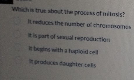 Which is true about the process of mitosis?
It reduces the number of chromosomes
it is part of sexual reproduction
it begins with a haploid cell
It produces daughter cells