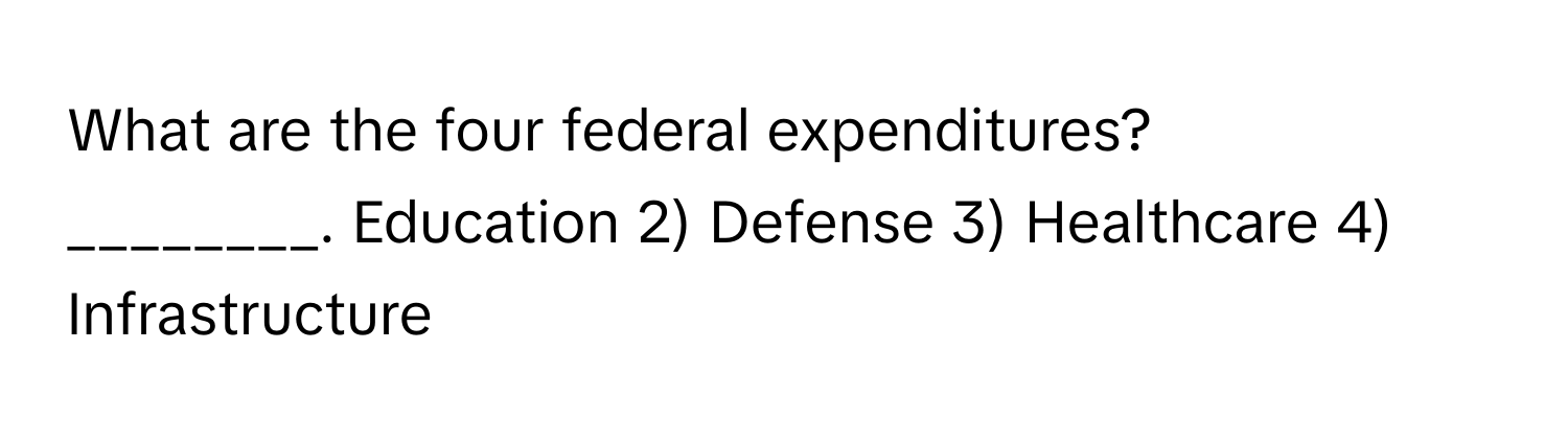 What are the four federal expenditures? 
________. Education 2) Defense 3) Healthcare 4) Infrastructure