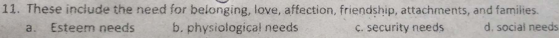 These include the need for belonging, love, affection, friendship, attachments, and families.
a. Esteem needs b. physiological needs c. security needs d. social needs