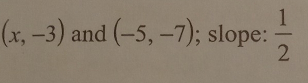 (x,-3) and (-5,-7); slope:  1/2 